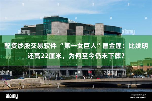 配资炒股交易软件 “第一女巨人”曾金莲：比姚明还高22厘米，为何至今仍未下葬？