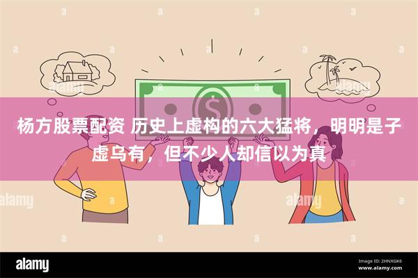 杨方股票配资 历史上虚构的六大猛将，明明是子虚乌有，但不少人却信以为真