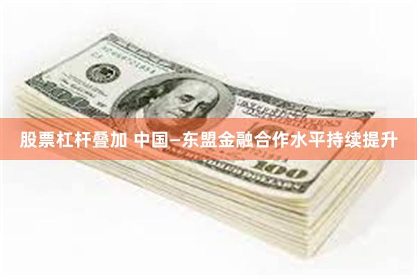 股票杠杆叠加 中国—东盟金融合作水平持续提升
