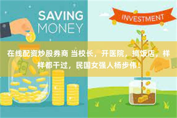 在线配资炒股券商 当校长，开医院，搞饭店，样样都干过，民国女强人杨步伟！