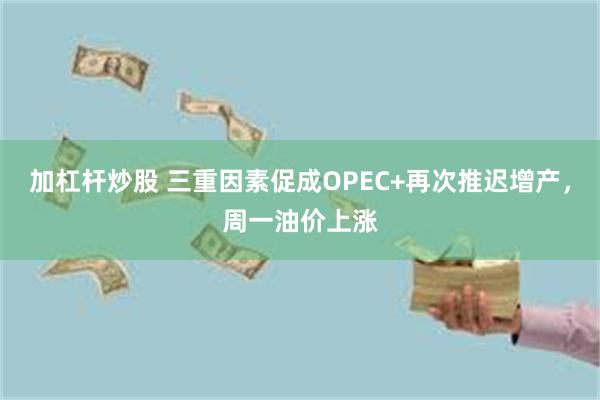 加杠杆炒股 三重因素促成OPEC+再次推迟增产，周一油价上涨