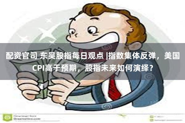 配资官司 东吴股指每日观点 |指数集体反弹，美国CPI高于预期，股指未来如何演绎？