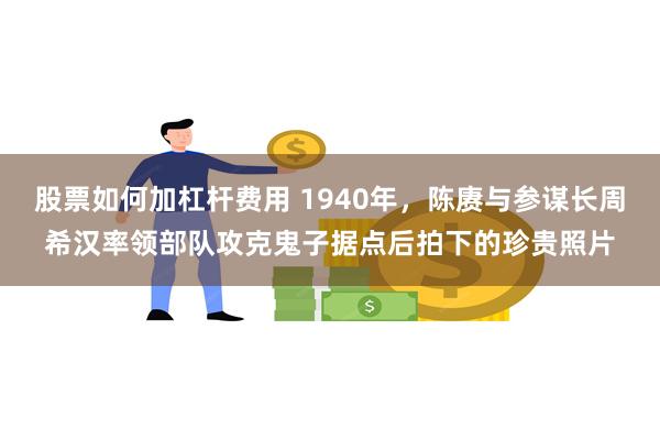 股票如何加杠杆费用 1940年，陈赓与参谋长周希汉率领部队攻克鬼子据点后拍下的珍贵照片
