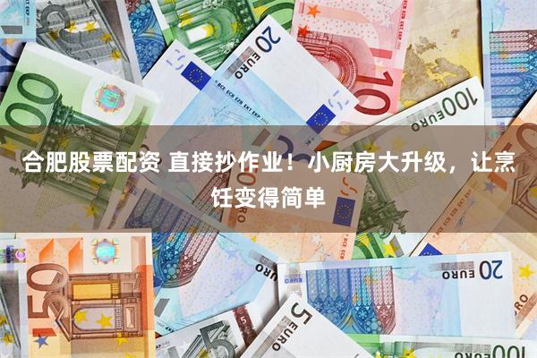 合肥股票配资 直接抄作业！小厨房大升级，让烹饪变得简单
