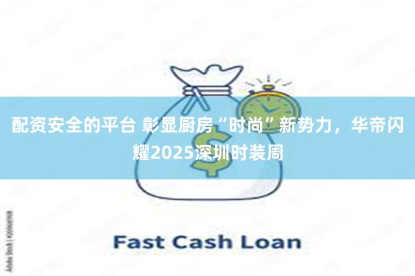 配资安全的平台 彰显厨房“时尚”新势力，华帝闪耀2025深圳时装周
