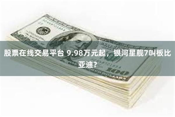 股票在线交易平台 9.98万元起，银河星舰7叫板比亚迪？