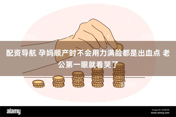 配资导航 孕妈顺产时不会用力满脸都是出血点 老公第一眼就看哭了