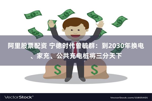 阿里股票配资 宁德时代曾毓群：到2030年换电、家充、公共充电桩将三分天下
