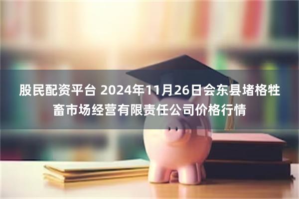 股民配资平台 2024年11月26日会东县堵格牲畜市场经营有限责任公司价格行情