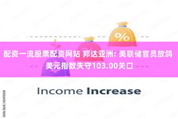 配资一流股票配资网站 邦达亚洲: 美联储官员放鸽 美元指数失守103.00关口