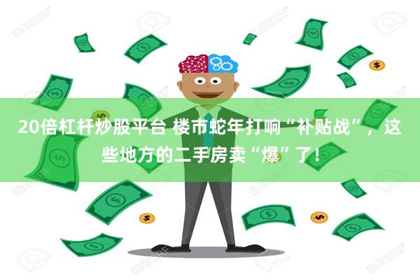 20倍杠杆炒股平台 楼市蛇年打响“补贴战”，这些地方的二手房卖“爆”了！