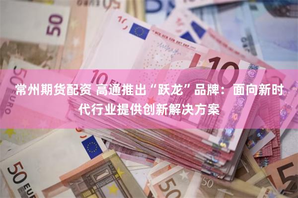常州期货配资 高通推出“跃龙”品牌：面向新时代行业提供创新解决方案