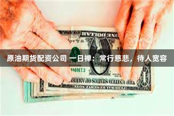 原油期货配资公司 一日禅：常行慈悲，待人宽容