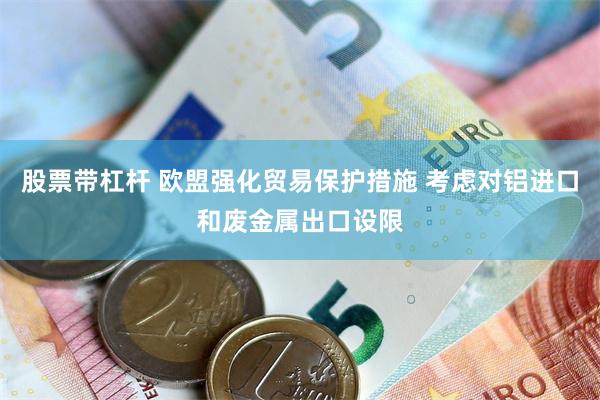 股票带杠杆 欧盟强化贸易保护措施 考虑对铝进口和废金属出口设限