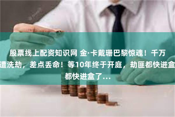 股票线上配资知识网 金·卡戴珊巴黎惊魂！千万珠宝遭洗劫，差点丢命！等10年终于开庭，劫匪都快进盒了…
