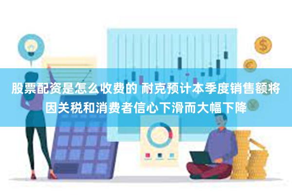 股票配资是怎么收费的 耐克预计本季度销售额将因关税和消费者信心下滑而大幅下降
