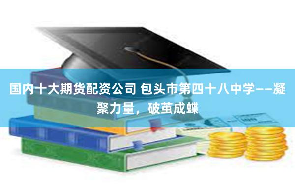 国内十大期货配资公司 包头市第四十八中学——凝聚力量，破茧成蝶