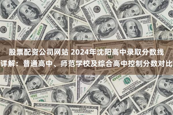 股票配资公司网站 2024年沈阳高中录取分数线详解：普通高中、师范学校及综合高中控制分数对比