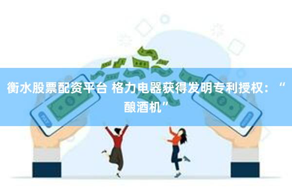 衡水股票配资平台 格力电器获得发明专利授权：“酿酒机”