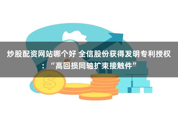 炒股配资网站哪个好 全信股份获得发明专利授权：“高回损同轴扩束接触件”