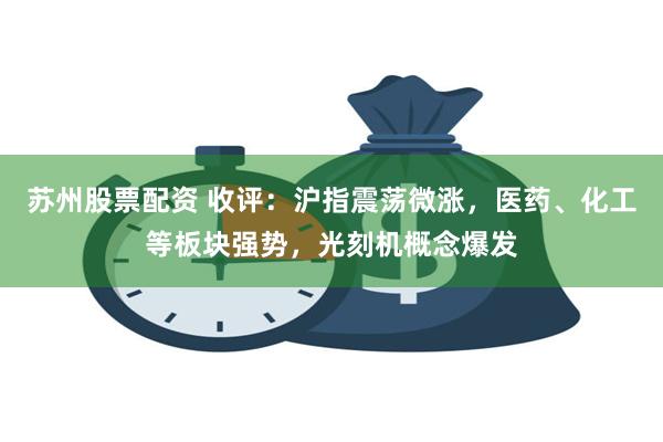 苏州股票配资 收评：沪指震荡微涨，医药、化工等板块强势，光刻机概念爆发