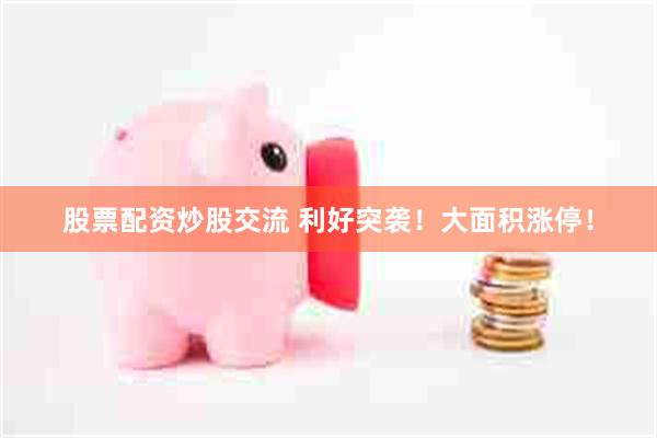 股票配资炒股交流 利好突袭！大面积涨停！