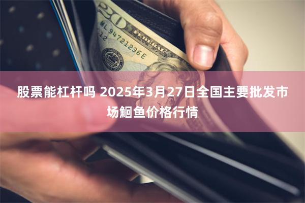 股票能杠杆吗 2025年3月27日全国主要批发市场鮰鱼价格行情