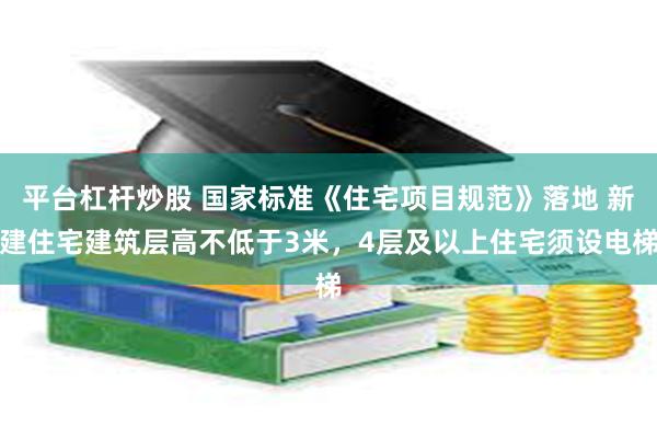 平台杠杆炒股 国家标准《住宅项目规范》落地 新建住宅建筑层高不低于3米，4层及以上住宅须设电梯