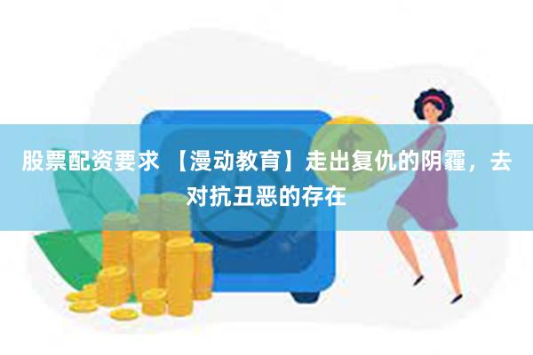 股票配资要求 【漫动教育】走出复仇的阴霾，去对抗丑恶的存在
