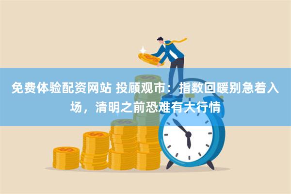 免费体验配资网站 投顾观市：指数回暖别急着入场，清明之前恐难有大行情