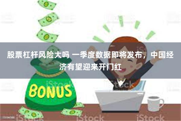 股票杠杆风险大吗 一季度数据即将发布，中国经济有望迎来开门红