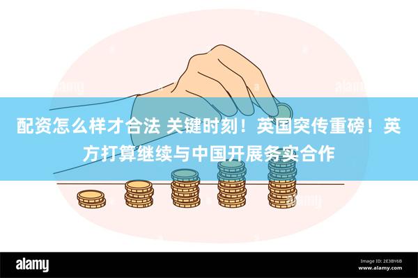 配资怎么样才合法 关键时刻！英国突传重磅！英方打算继续与中国开展务实合作