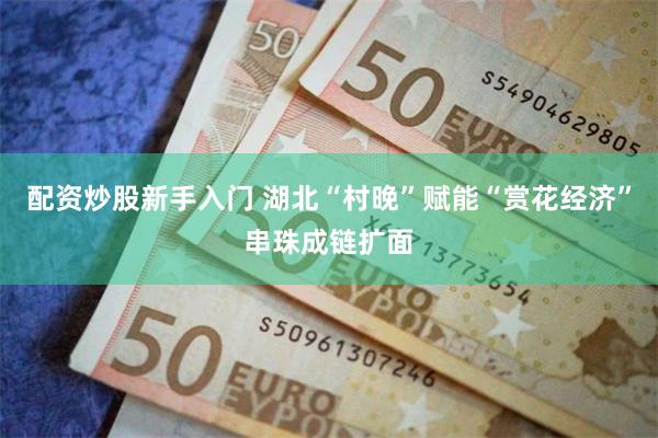 配资炒股新手入门 湖北“村晚”赋能“赏花经济”串珠成链扩面