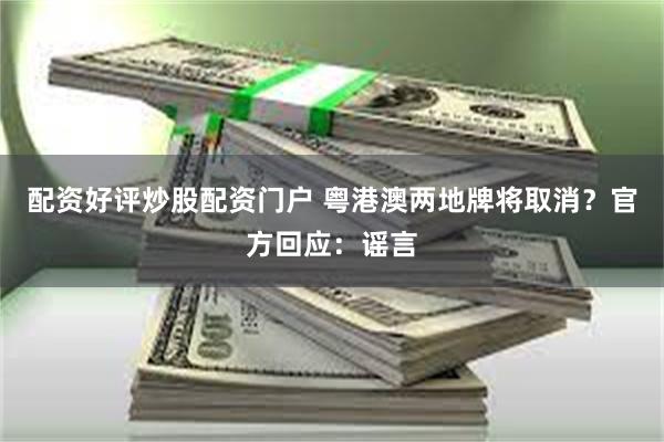 配资好评炒股配资门户 粤港澳两地牌将取消？官方回应：谣言