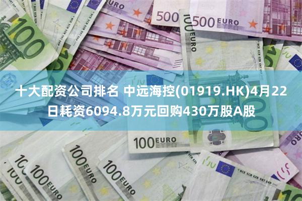 十大配资公司排名 中远海控(01919.HK)4月22日耗资6094.8万元回购430万股A股