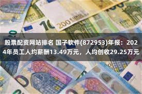 股票配资网站排名 国子软件(872953)年报：2024年员工人均薪酬13.49万元，人均创收29.25万元