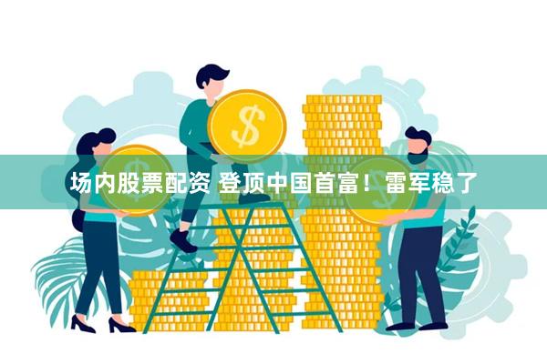 场内股票配资 登顶中国首富！雷军稳了