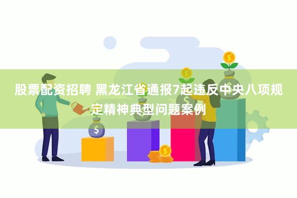 股票配资招聘 黑龙江省通报7起违反中央八项规定精神典型问题案例