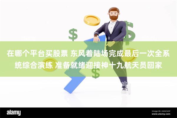 在哪个平台买股票 东风着陆场完成最后一次全系统综合演练 准备就绪迎接神十九航天员回家