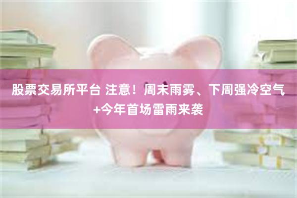 股票交易所平台 注意！周末雨雾、下周强冷空气+今年首场雷雨来袭