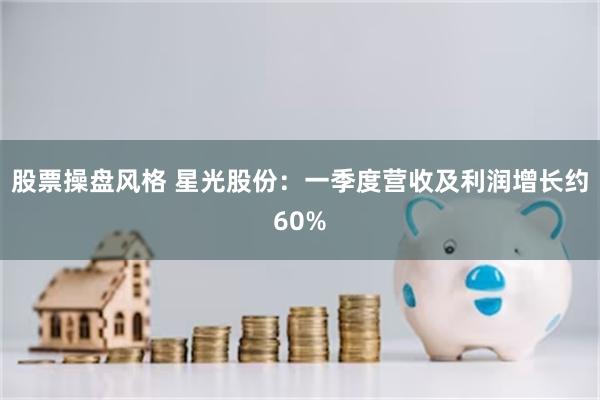 股票操盘风格 星光股份：一季度营收及利润增长约60%