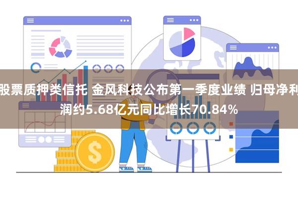 股票质押类信托 金风科技公布第一季度业绩 归母净利润约5.68亿元同比增长70.84%