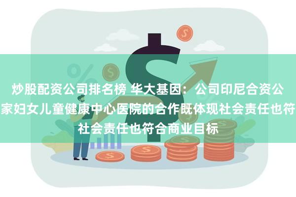 炒股配资公司排名榜 华大基因：公司印尼合资公司与印尼国家妇女儿童健康中心医院的合作既体现社会责任也符合商业目标
