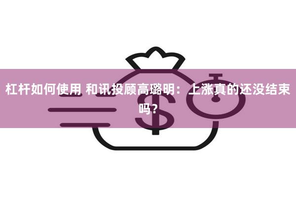 杠杆如何使用 和讯投顾高璐明：上涨真的还没结束吗？