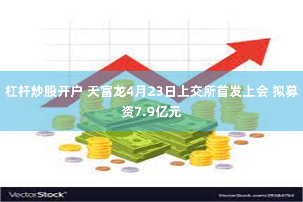 杠杆炒股开户 天富龙4月23日上交所首发上会 拟募资7.9亿元