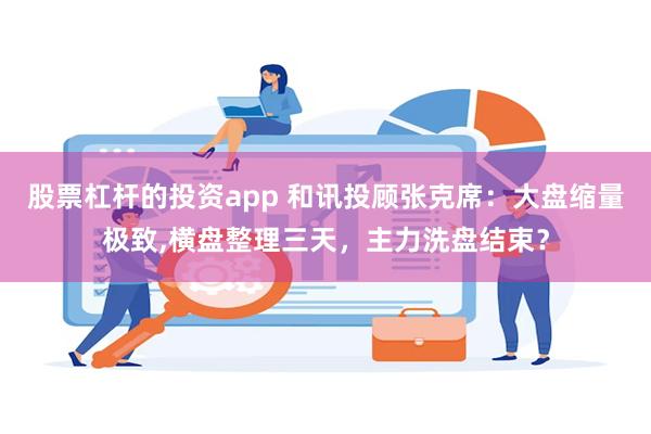股票杠杆的投资app 和讯投顾张克席：大盘缩量极致,横盘整理三天，主力洗盘结束？
