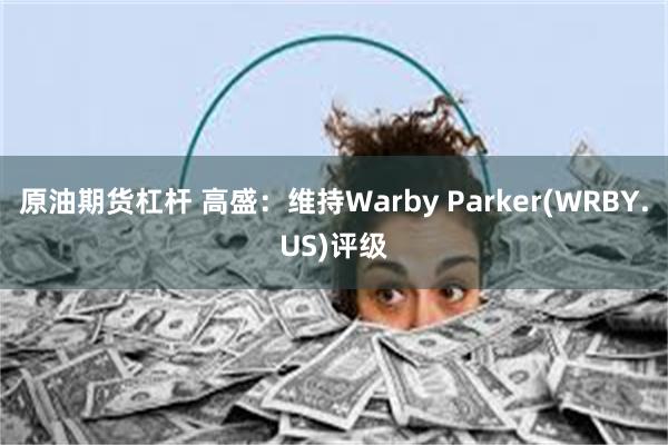 原油期货杠杆 高盛：维持Warby Parker(WRBY.US)评级