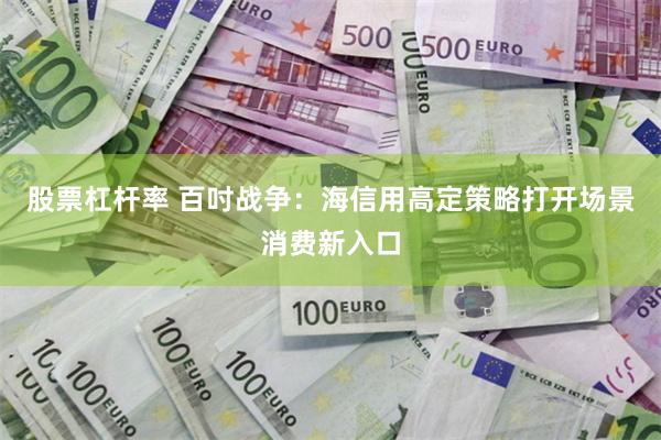 股票杠杆率 百吋战争：海信用高定策略打开场景消费新入口