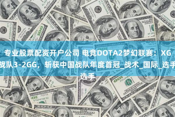 专业股票配资开户公司 电竞DOTA2梦幻联赛：XG战队3-2GG，斩获中国战队年度首冠_战术_国际_选手
