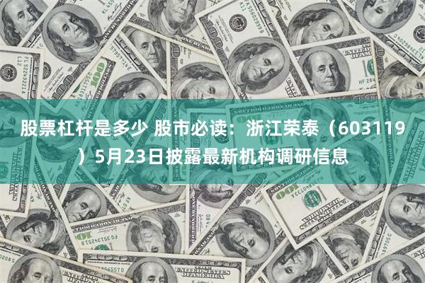 股票杠杆是多少 股市必读：浙江荣泰（603119）5月23日披露最新机构调研信息